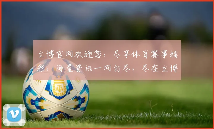立博官网欢迎您，尽享体育赛事精彩，海量资讯一网打尽，尽在立博