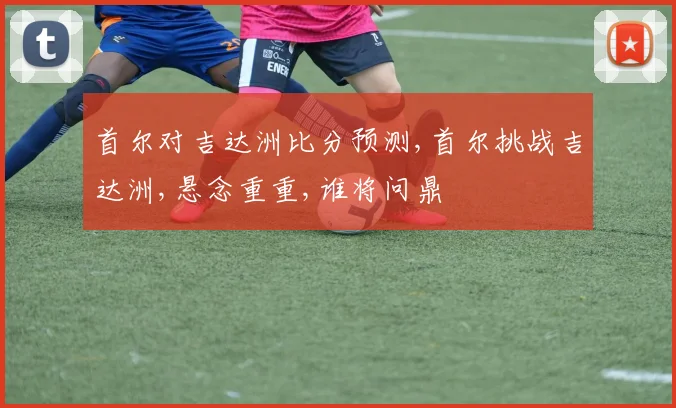 首尔对吉达洲比分预测,首尔挑战吉达洲,悬念重重,谁将问鼎