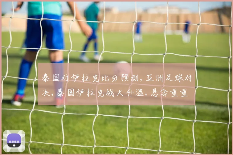 泰国对伊拉克比分预测,亚洲足球对决,泰国伊拉克战火升温,悬念重重引关注