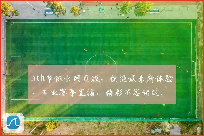 hth华体会网页版，便捷娱乐新体验，专业赛事直播，精彩不容错过，尽享体育盛宴