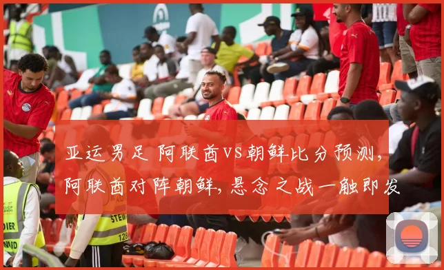 亚运男足 阿联酋vs朝鲜比分预测,阿联酋对阵朝鲜,悬念之战一触即发,谁将问鼎