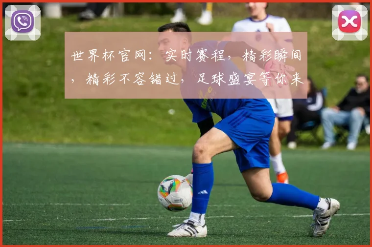 世界杯官网：实时赛程，精彩瞬间，精彩不容错过，足球盛宴等你来