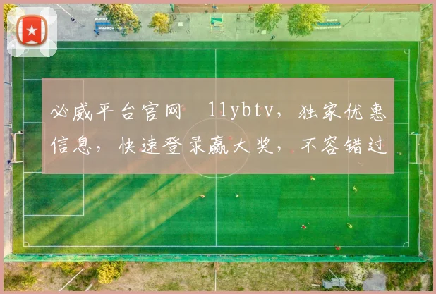 必威平台官网尙11ybtv，独家优惠信息，快速登录赢大奖，不容错过