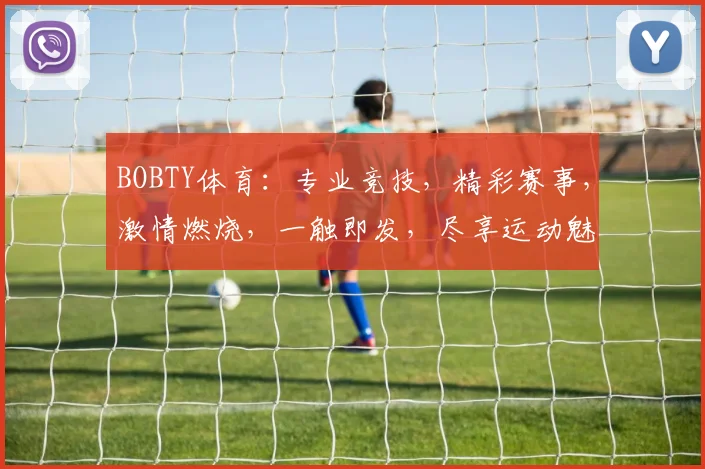 BOBTY体育：专业竞技，精彩赛事，激情燃烧，一触即发，尽享运动魅力