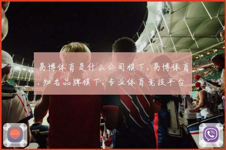 易博体育是什么公司旗下,易博体育,知名品牌旗下,专业体育竞技平台